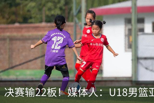 决赛输22板！媒体人：U18男篮亚洲杯多场比赛输篮板 问题亟需总结