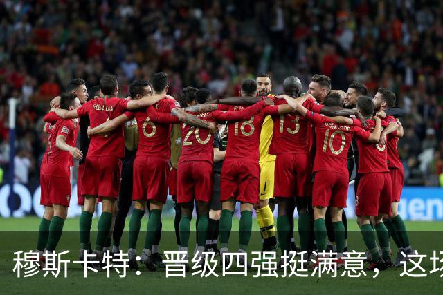 穆斯卡特：晋级四强挺满意，这场胜利真让人信服